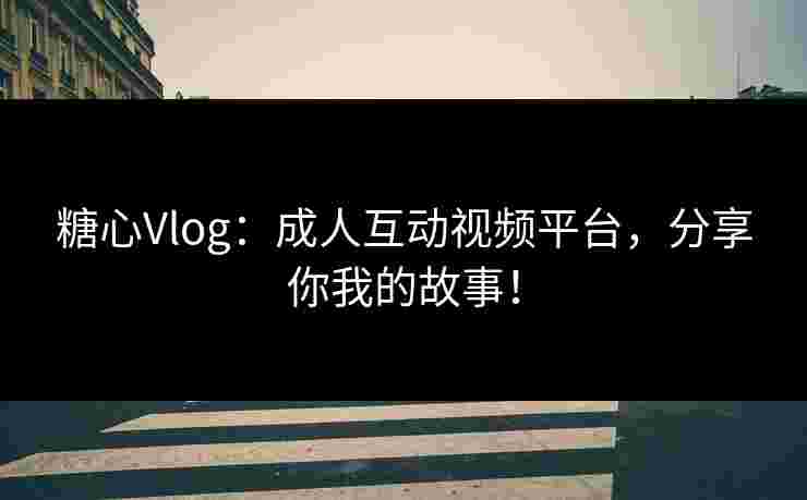糖心Vlog：成人互动视频平台，分享你我的故事！