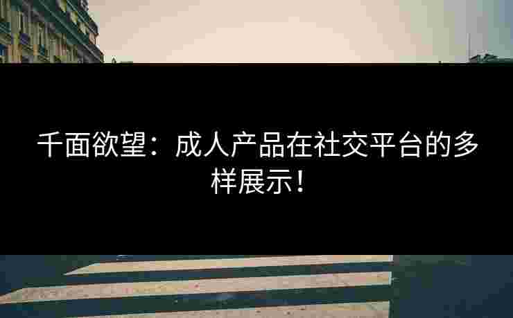 千面欲望：成人产品在社交平台的多样展示！