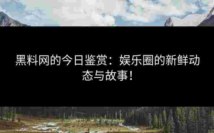 黑料网的今日鉴赏：娱乐圈的新鲜动态与故事！