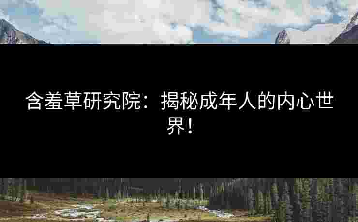 含羞草研究院：揭秘成年人的内心世界！