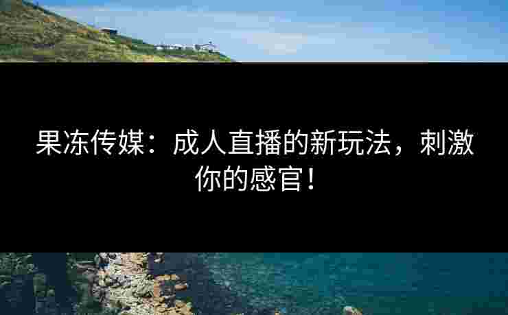 果冻传媒：成人直播的新玩法，刺激你的感官！