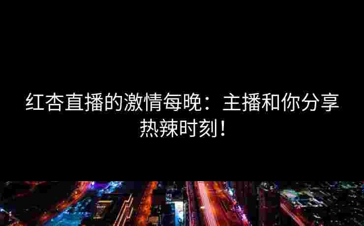 红杏直播的激情每晚：主播和你分享热辣时刻！