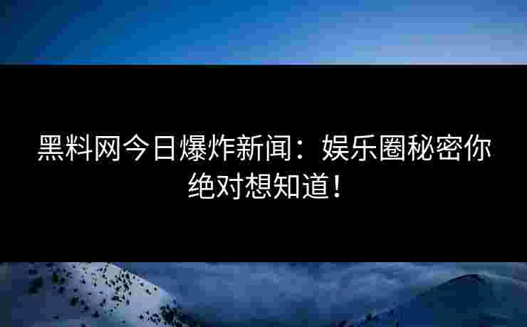 黑料网今日爆炸新闻：娱乐圈秘密你绝对想知道！
