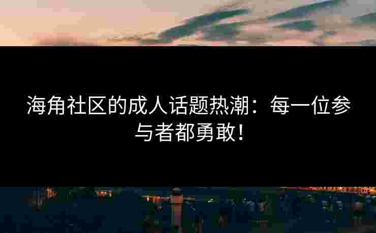海角社区的成人话题热潮：每一位参与者都勇敢！