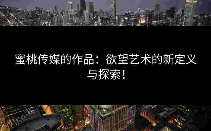 蜜桃传媒的作品：欲望艺术的新定义与探索！