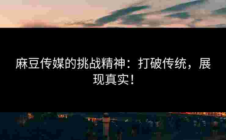 麻豆传媒的挑战精神：打破传统，展现真实！