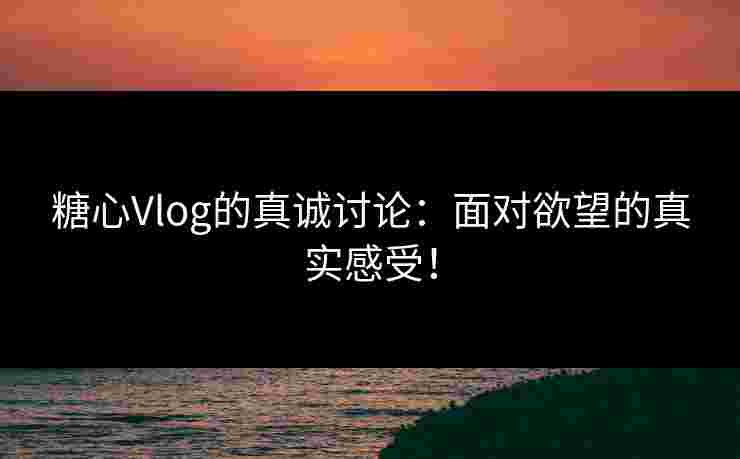 糖心Vlog的真诚讨论:面对欲望的真实感受! 糖心Vlog的真诚讨论:面对欲望的真实感受!