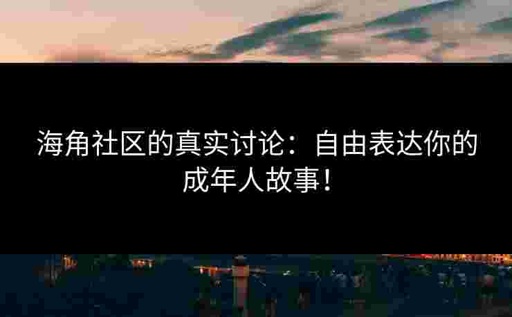 海角社区的真实讨论：自由表达你的成年人故事！
