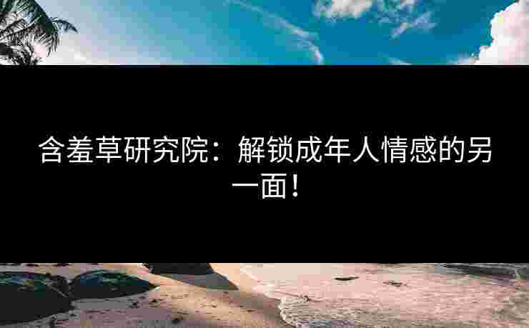 含羞草研究院：解锁成年人情感的另一面！