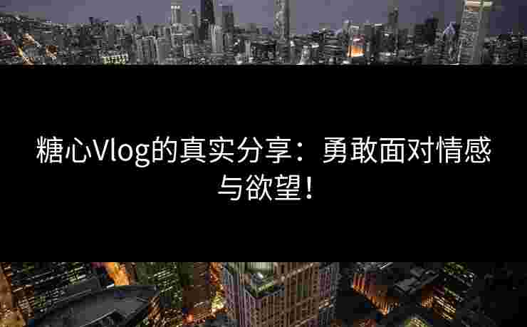 糖心Vlog的真实分享:勇敢面对情感与欲望! 糖心Vlog的真实分享:勇敢面对情感与欲望!