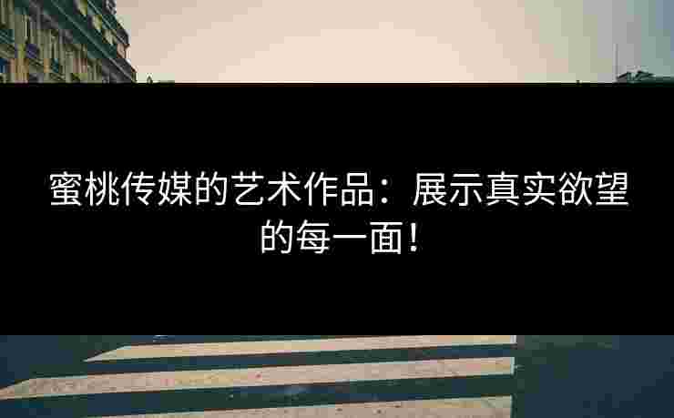 蜜桃传媒的艺术作品:展示真实欲望的每一面! 蜜桃传媒的艺术作品:展示真实欲望的每一面!
