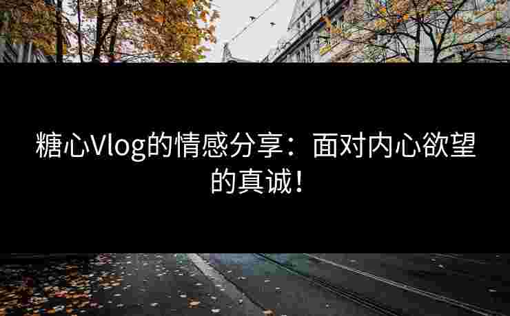 糖心Vlog的情感分享：面对内心欲望的真诚！