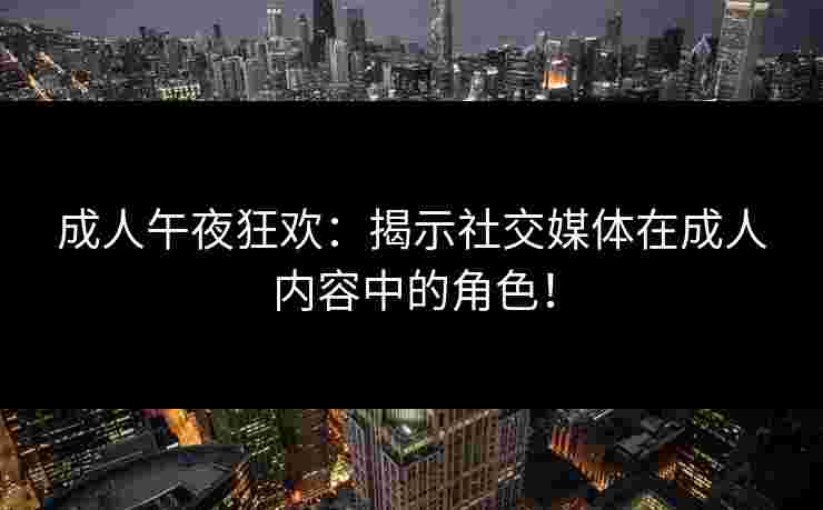 成人午夜狂欢：揭示社交媒体在成人内容中的角色！
