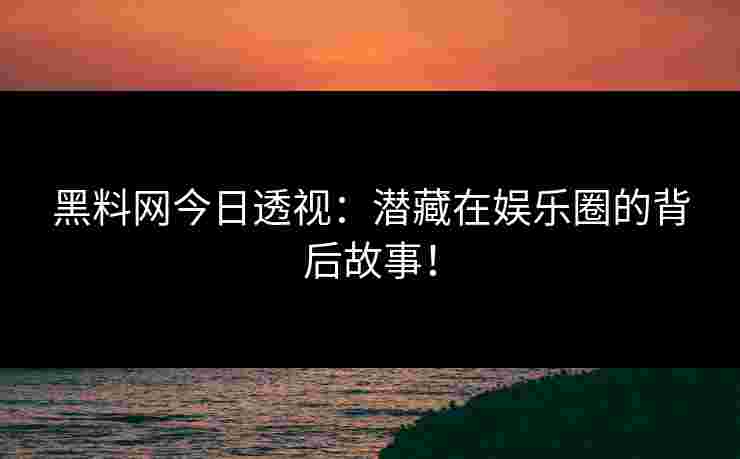 黑料网今日透视：潜藏在娱乐圈的背后故事！