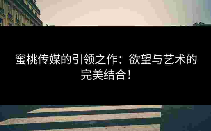蜜桃传媒的引领之作：欲望与艺术的完美结合！