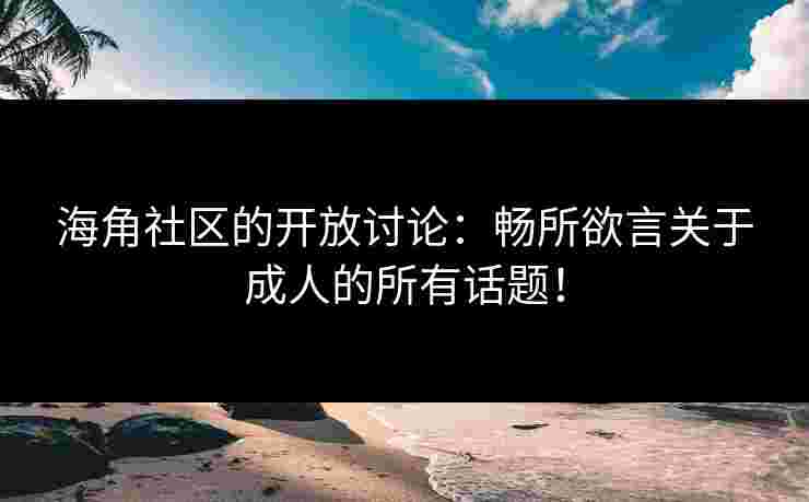 海角社区的开放讨论：畅所欲言关于成人的所有话题！