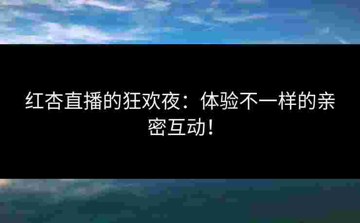 红杏直播的狂欢夜：体验不一样的亲密互动！