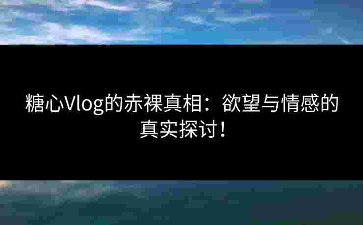糖心Vlog的赤裸真相：欲望与情感的真实探讨！