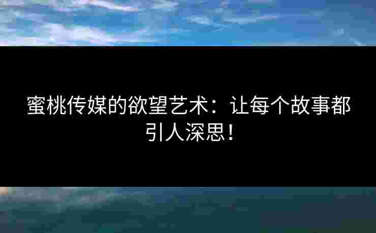 蜜桃传媒的欲望艺术：让每个故事都引人深思！
