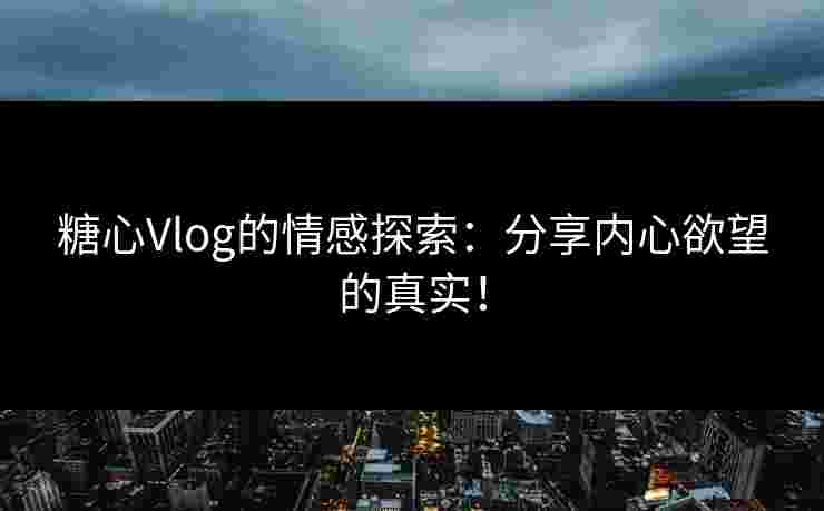 糖心Vlog的情感探索：分享内心欲望的真实！