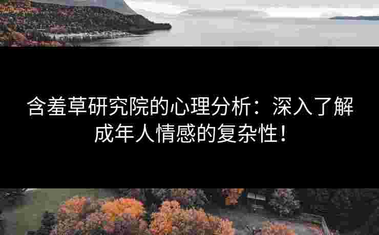 含羞草研究院的心理分析：深入了解成年人情感的复杂性！