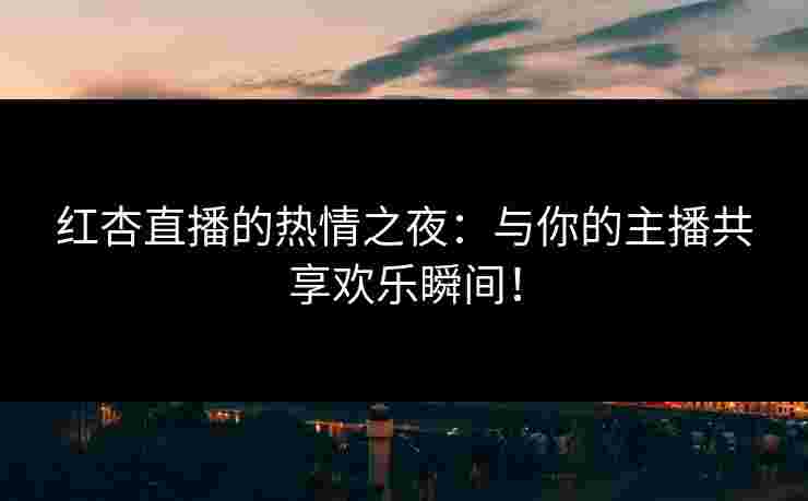 红杏直播的热情之夜：与你的主播共享欢乐瞬间！