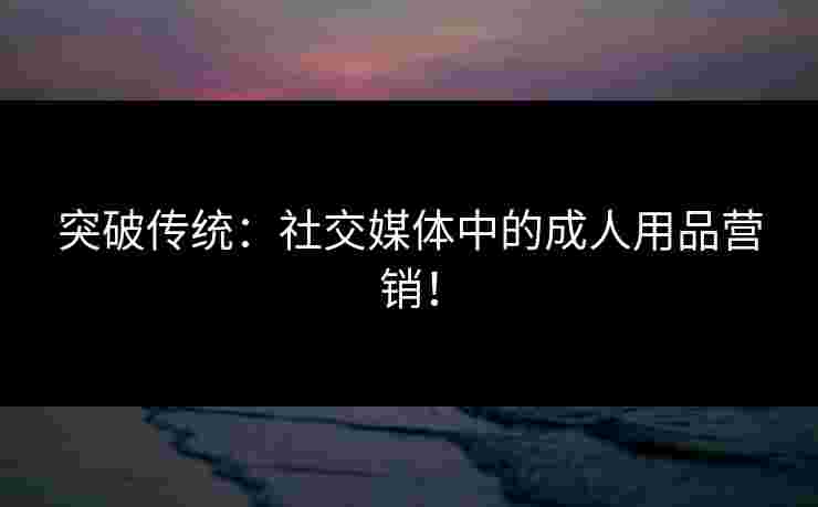 突破传统：社交媒体中的成人用品营销！