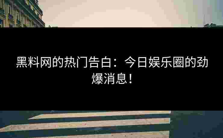 黑料网的热门告白：今日娱乐圈的劲爆消息！