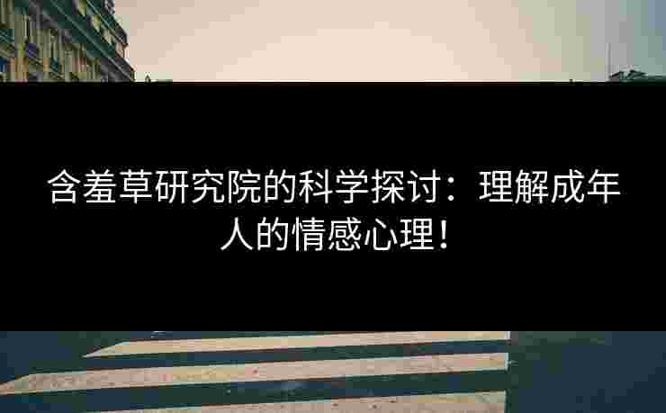 含羞草研究院的科学探讨：理解成年人的情感心理！