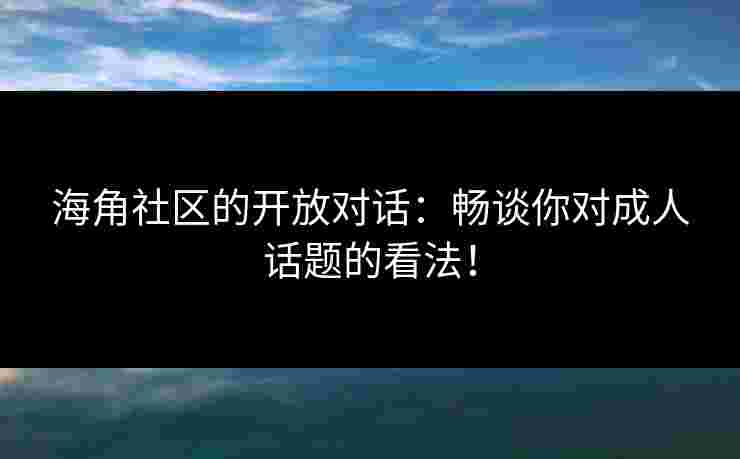 海角社区的开放对话：畅谈你对成人话题的看法！