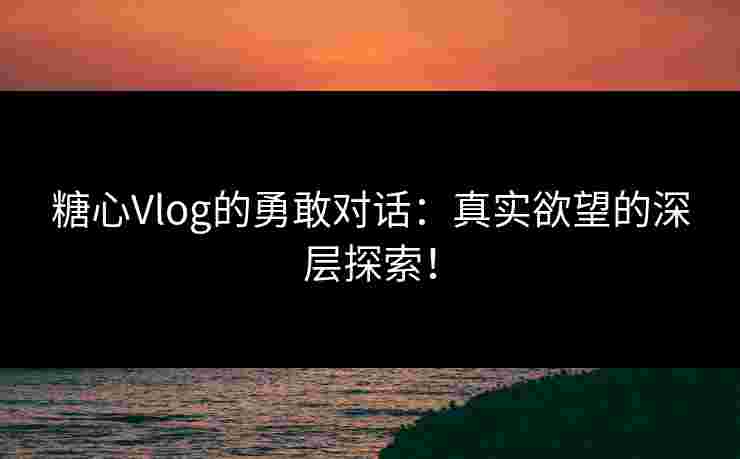 糖心Vlog的勇敢对话：真实欲望的深层探索！