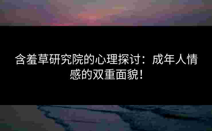 含羞草研究院的心理探讨：成年人情感的双重面貌！