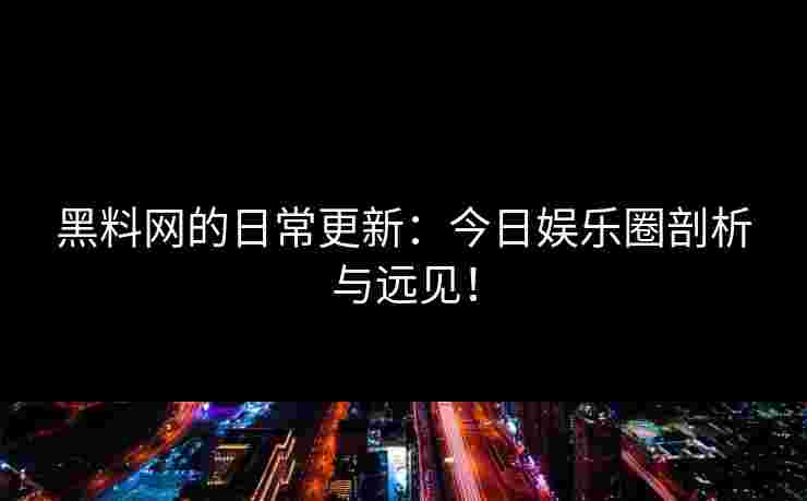 黑料网的日常更新：今日娱乐圈剖析与远见！