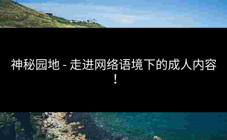 神秘园地 - 走进网络语境下的成人内容！