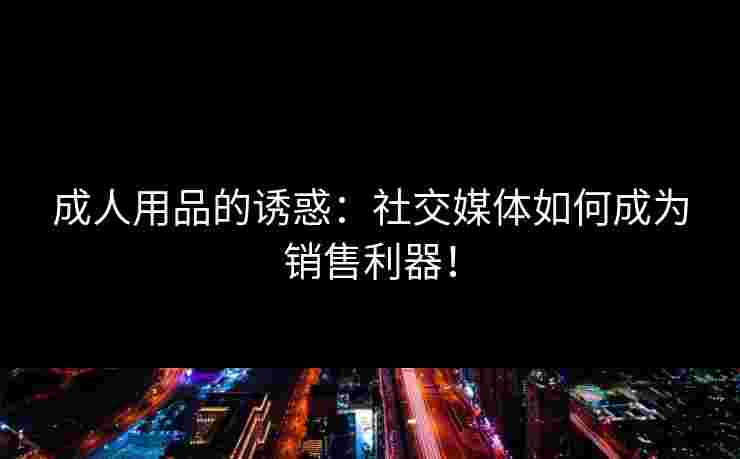 成人用品的诱惑：社交媒体如何成为销售利器！