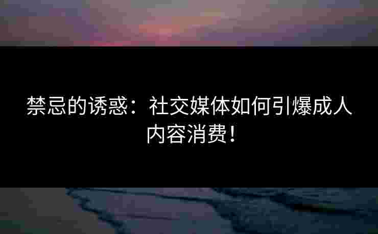 禁忌的诱惑：社交媒体如何引爆成人内容消费！